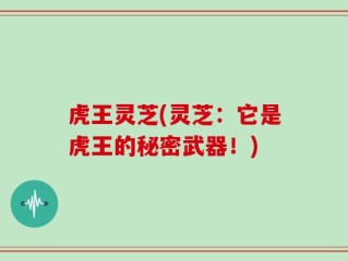 虎王灵芝(灵芝：它是虎王的秘密武器！)