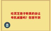 吃灵芝孢子粉真的会让母乳减量吗？你想不到