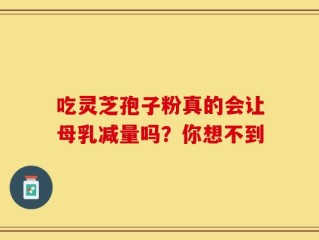 吃灵芝孢子粉真的会让母乳减量吗？你想不到