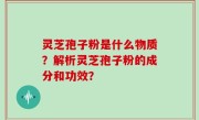灵芝孢子粉是什么物质？解析灵芝孢子粉的成分和功效？