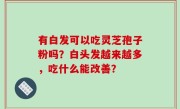 有白发可以吃灵芝孢子粉吗？白头发越来越多，吃什么能改善？