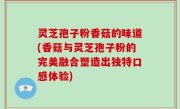 灵芝孢子粉香菇的味道(香菇与灵芝孢子粉的完美融合塑造出独特口感体验)