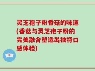 灵芝孢子粉香菇的味道(香菇与灵芝孢子粉的完美融合塑造出独特口感体验)