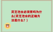 灵芝泡水必须煮吗为什么(灵芝泡水的正确方法是什么？)