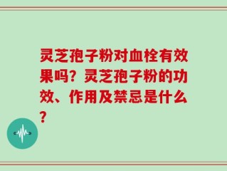 灵芝孢子粉对血栓有效果吗？灵芝孢子粉的功效、作用及禁忌是什么？