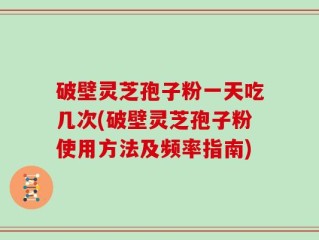 破壁灵芝孢子粉一天吃几次(破壁灵芝孢子粉使用方法及频率指南)
