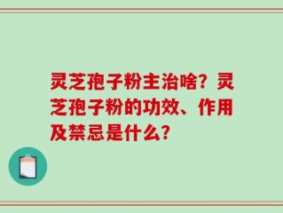 灵芝孢子粉主治啥？灵芝孢子粉的功效、作用及禁忌是什么？