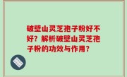 破壁山灵芝孢子粉好不好？解析破壁山灵芝孢子粉的功效与作用？