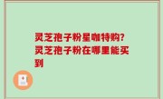 灵芝孢子粉星咖特购？灵芝孢子粉在哪里能买到