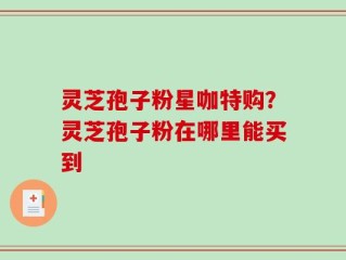 灵芝孢子粉星咖特购？灵芝孢子粉在哪里能买到