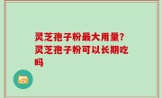 灵芝孢子粉最大用量？灵芝孢子粉可以长期吃吗