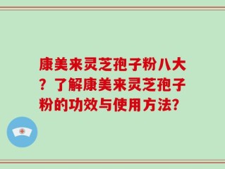 康美来灵芝孢子粉八大？了解康美来灵芝孢子粉的功效与使用方法？