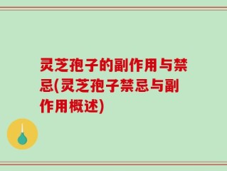 灵芝孢子的副作用与禁忌(灵芝孢子禁忌与副作用概述)