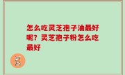 怎么吃灵芝孢子油最好呢？灵芝孢子粉怎么吃最好