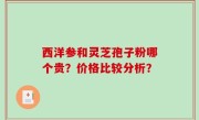 西洋参和灵芝孢子粉哪个贵？价格比较分析？
