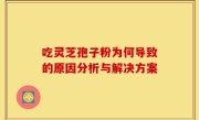 吃灵芝孢子粉为何导致的原因分析与解决方案