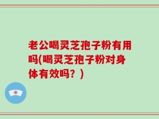 老公喝灵芝孢子粉有用吗(喝灵芝孢子粉对身体有效吗？)
