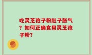 吃灵芝孢子粉肚子胀气？如何正确食用灵芝孢子粉？