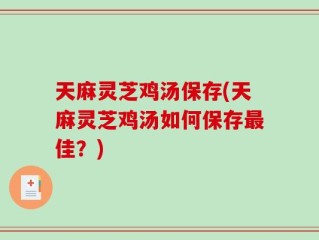 天麻灵芝鸡汤保存(天麻灵芝鸡汤如何保存最佳？)