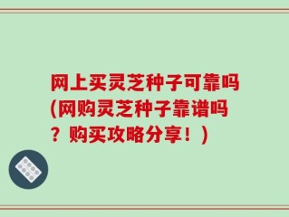 网上买灵芝种子可靠吗(网购灵芝种子靠谱吗？购买攻略分享！)
