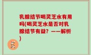 乳腺结节喝灵芝水有用吗(喝灵芝水是否对乳腺结节有益？——解析)