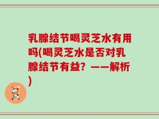 乳腺结节喝灵芝水有用吗(喝灵芝水是否对乳腺结节有益？——解析)