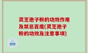 灵芝孢子粉的功效作用及禁忌百度(灵芝孢子粉的功效及注意事项)