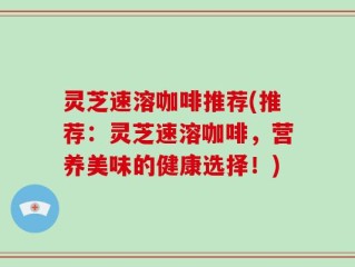 灵芝速溶咖啡推荐(推荐：灵芝速溶咖啡，营养美味的健康选择！)