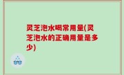 灵芝泡水喝常用量(灵芝泡水的正确用量是多少)