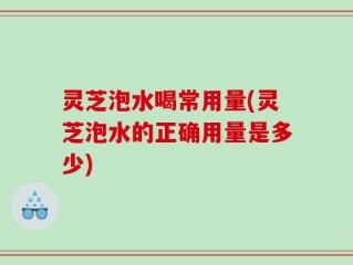 灵芝泡水喝常用量(灵芝泡水的正确用量是多少)