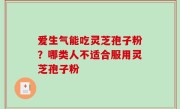 爱生气能吃灵芝孢子粉？哪类人不适合服用灵芝孢子粉