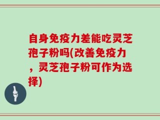 自身免疫力差能吃灵芝孢子粉吗(改善免疫力，灵芝孢子粉可作为选择)