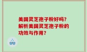美国灵芝孢子粉好吗？解析美国灵芝孢子粉的功效与作用？