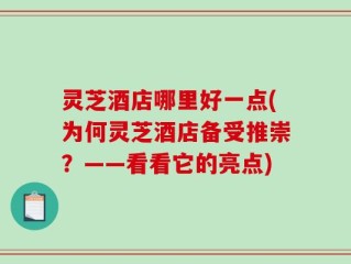 灵芝酒店哪里好一点(为何灵芝酒店备受推崇？——看看它的亮点)