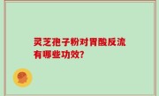 灵芝孢子粉对胃酸反流有哪些功效？