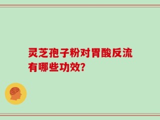 灵芝孢子粉对胃酸反流有哪些功效？