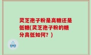 灵芝孢子粉是高糖还是低糖(灵芝孢子粉的糖分高低如何？)