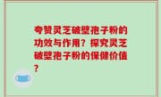 夸赞灵芝破壁孢子粉的功效与作用？探究灵芝破壁孢子粉的保健价值？