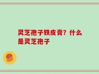 灵芝孢子铁皮膏？什么是灵芝孢子