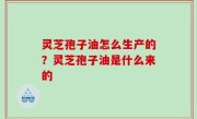 灵芝孢子油怎么生产的？灵芝孢子油是什么来的