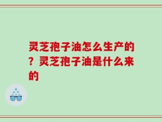 灵芝孢子油怎么生产的？灵芝孢子油是什么来的