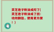 灵芝孢子粉沫成陀了(灵芝孢子粉沫成了团：功效翻倍，使用更方便！)