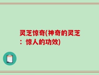 灵芝惊奇(神奇的灵芝：惊人的功效)
