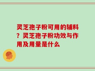 灵芝孢子粉可用的辅料？灵芝孢子粉功效与作用及用量是什么