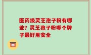 医药级灵芝孢子粉有哪些？灵芝孢子粉哪个牌子最好用安全