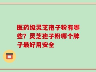 医药级灵芝孢子粉有哪些？灵芝孢子粉哪个牌子最好用安全