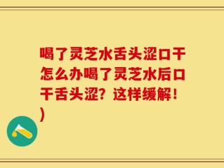 喝了灵芝水舌头涩口干怎么办喝了灵芝水后口干舌头涩？这样缓解！)
