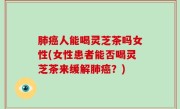 肺癌人能喝灵芝茶吗女性(女性患者能否喝灵芝茶来缓解肺癌？)