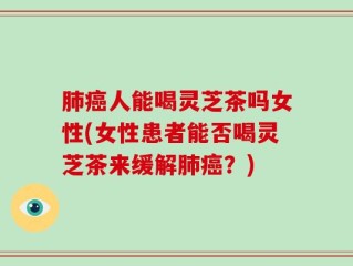 肺癌人能喝灵芝茶吗女性(女性患者能否喝灵芝茶来缓解肺癌？)