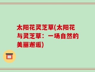 太阳花灵芝草(太阳花与灵芝草：一场自然的美丽邂逅)